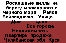 Роскошные виллы на берегу мраморного и черного моря. › Район ­ Бейликдюзю › Улица ­ 1 250 › Дом ­ 12 › Цена ­ 4 146 316 800 - Все города Недвижимость » Квартиры продажа   . Челябинская обл.,Куса г.